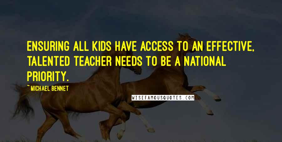 Michael Bennet Quotes: Ensuring all kids have access to an effective, talented teacher needs to be a national priority.