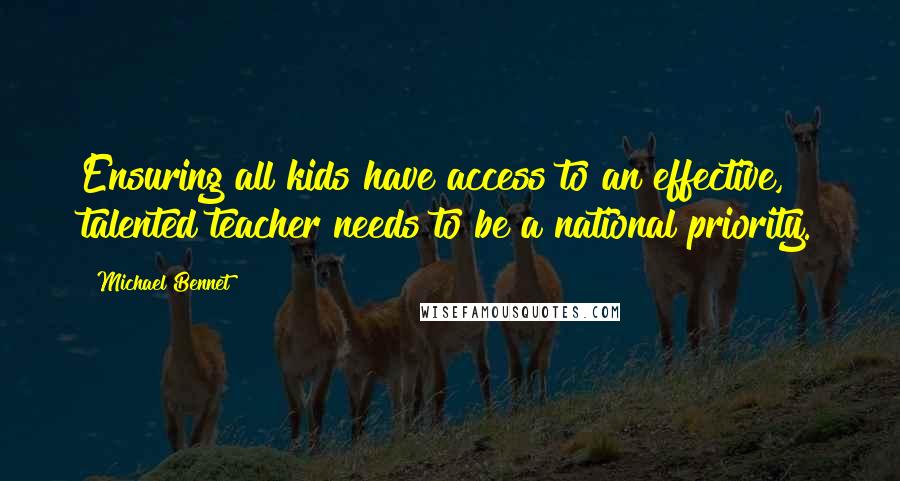 Michael Bennet Quotes: Ensuring all kids have access to an effective, talented teacher needs to be a national priority.