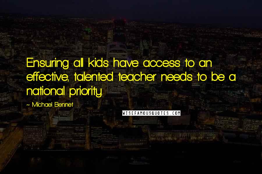 Michael Bennet Quotes: Ensuring all kids have access to an effective, talented teacher needs to be a national priority.