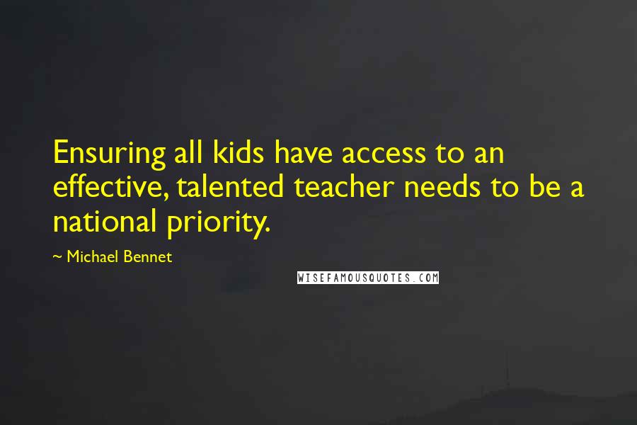 Michael Bennet Quotes: Ensuring all kids have access to an effective, talented teacher needs to be a national priority.