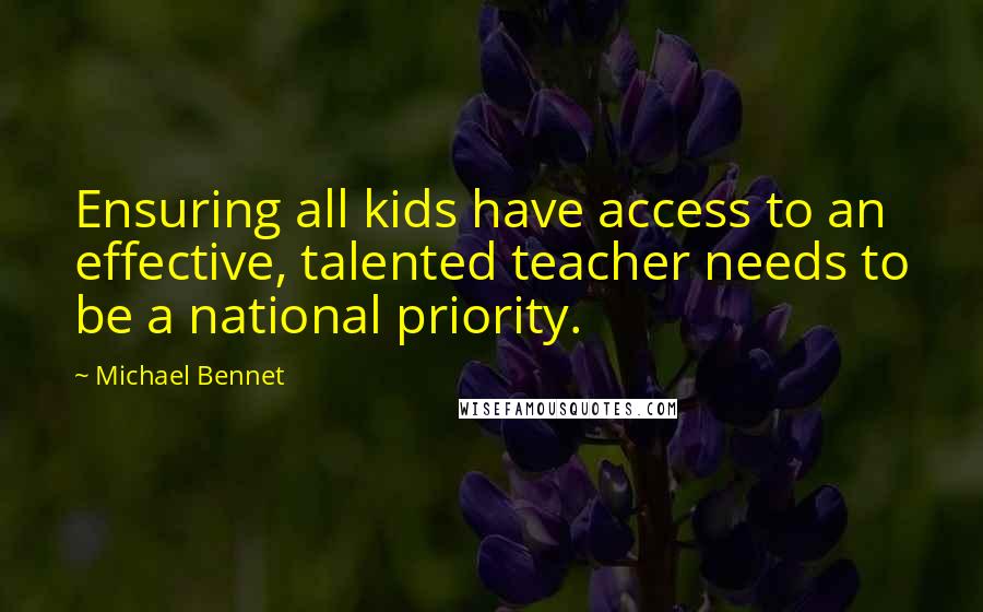 Michael Bennet Quotes: Ensuring all kids have access to an effective, talented teacher needs to be a national priority.