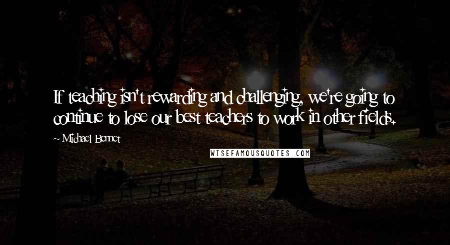 Michael Bennet Quotes: If teaching isn't rewarding and challenging, we're going to continue to lose our best teachers to work in other fields.