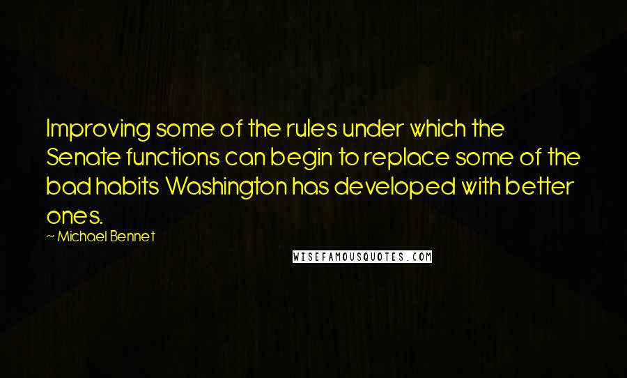 Michael Bennet Quotes: Improving some of the rules under which the Senate functions can begin to replace some of the bad habits Washington has developed with better ones.