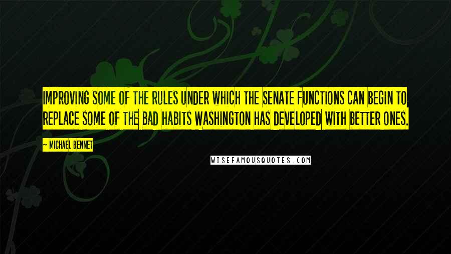 Michael Bennet Quotes: Improving some of the rules under which the Senate functions can begin to replace some of the bad habits Washington has developed with better ones.