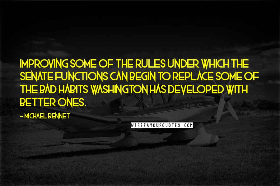 Michael Bennet Quotes: Improving some of the rules under which the Senate functions can begin to replace some of the bad habits Washington has developed with better ones.