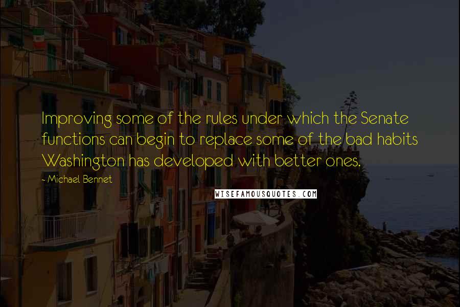 Michael Bennet Quotes: Improving some of the rules under which the Senate functions can begin to replace some of the bad habits Washington has developed with better ones.