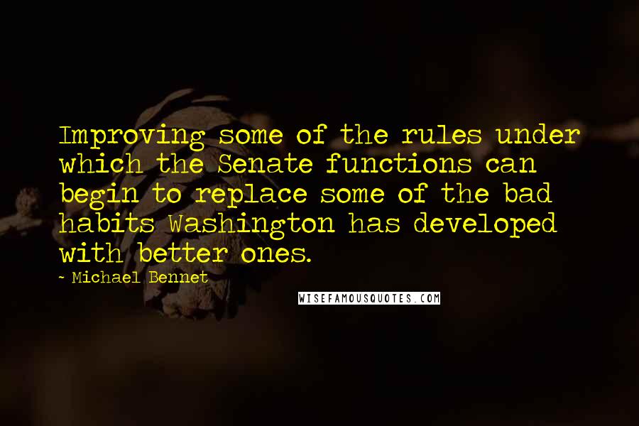 Michael Bennet Quotes: Improving some of the rules under which the Senate functions can begin to replace some of the bad habits Washington has developed with better ones.