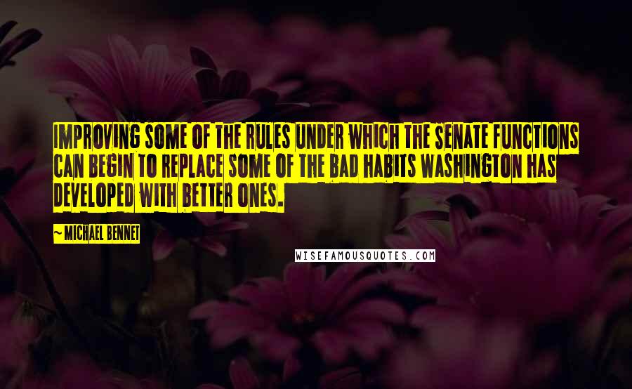 Michael Bennet Quotes: Improving some of the rules under which the Senate functions can begin to replace some of the bad habits Washington has developed with better ones.