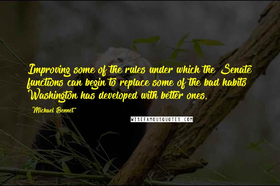 Michael Bennet Quotes: Improving some of the rules under which the Senate functions can begin to replace some of the bad habits Washington has developed with better ones.