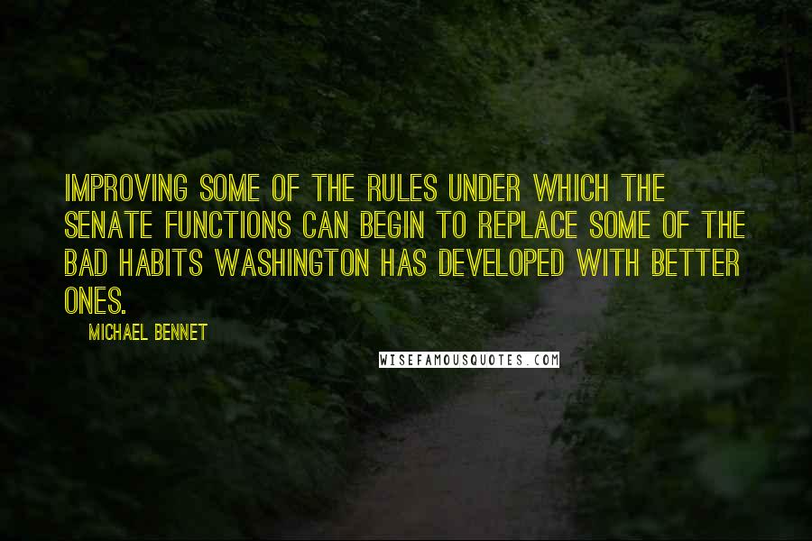 Michael Bennet Quotes: Improving some of the rules under which the Senate functions can begin to replace some of the bad habits Washington has developed with better ones.