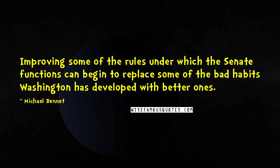 Michael Bennet Quotes: Improving some of the rules under which the Senate functions can begin to replace some of the bad habits Washington has developed with better ones.