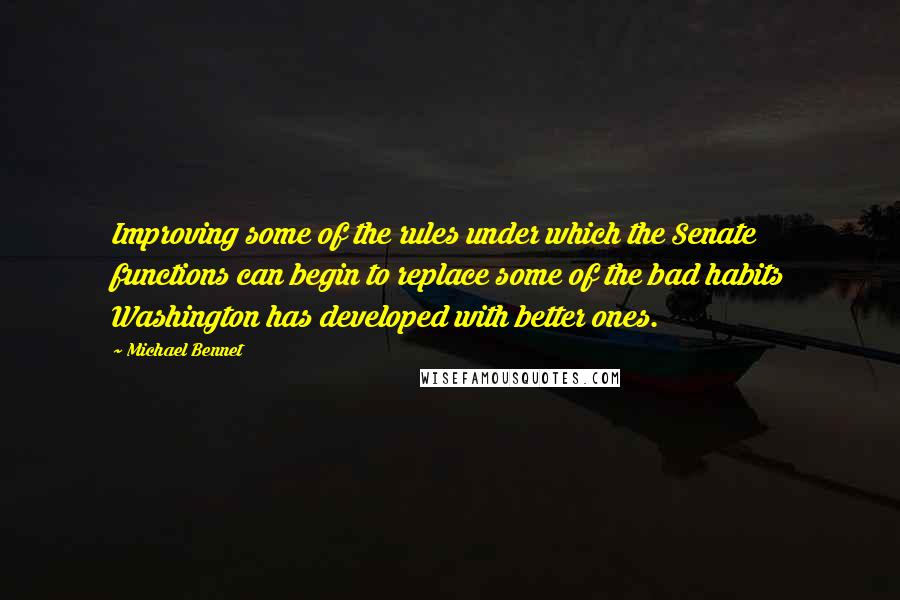 Michael Bennet Quotes: Improving some of the rules under which the Senate functions can begin to replace some of the bad habits Washington has developed with better ones.