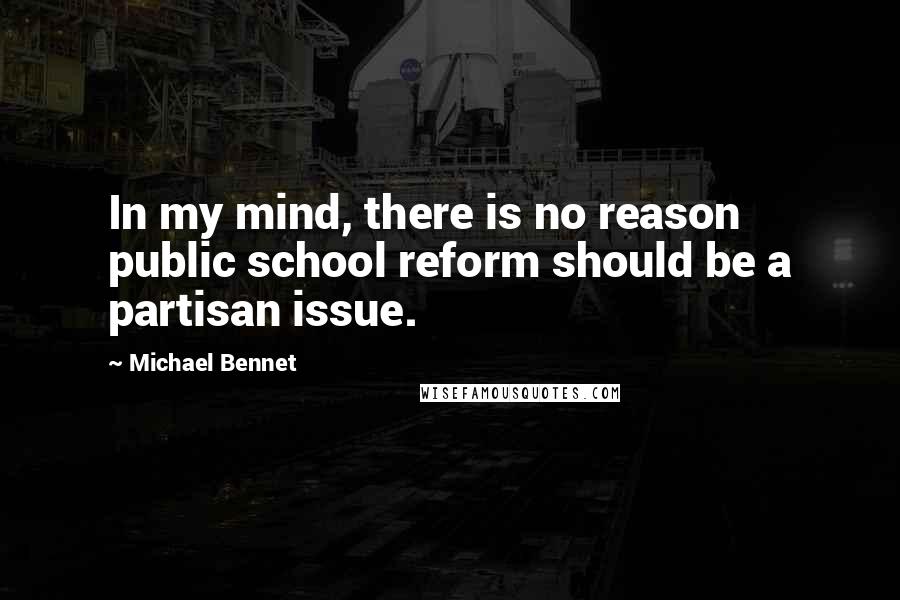 Michael Bennet Quotes: In my mind, there is no reason public school reform should be a partisan issue.