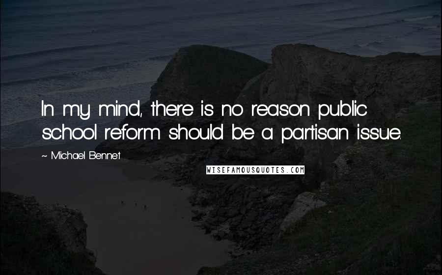 Michael Bennet Quotes: In my mind, there is no reason public school reform should be a partisan issue.