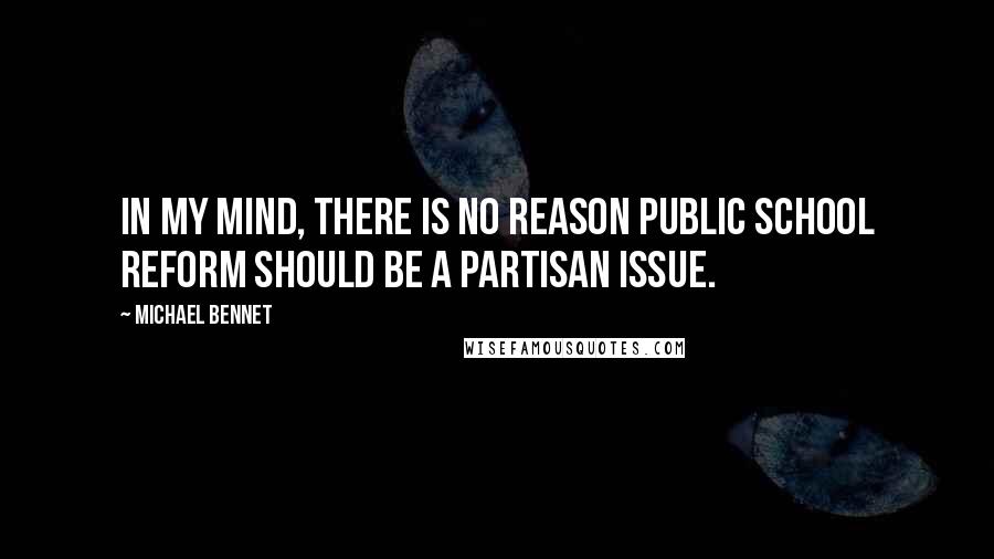 Michael Bennet Quotes: In my mind, there is no reason public school reform should be a partisan issue.