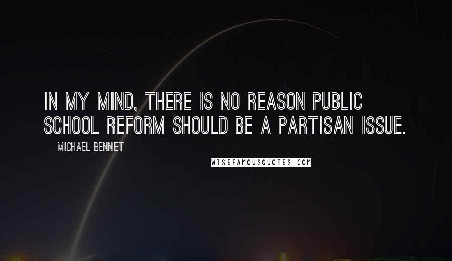 Michael Bennet Quotes: In my mind, there is no reason public school reform should be a partisan issue.