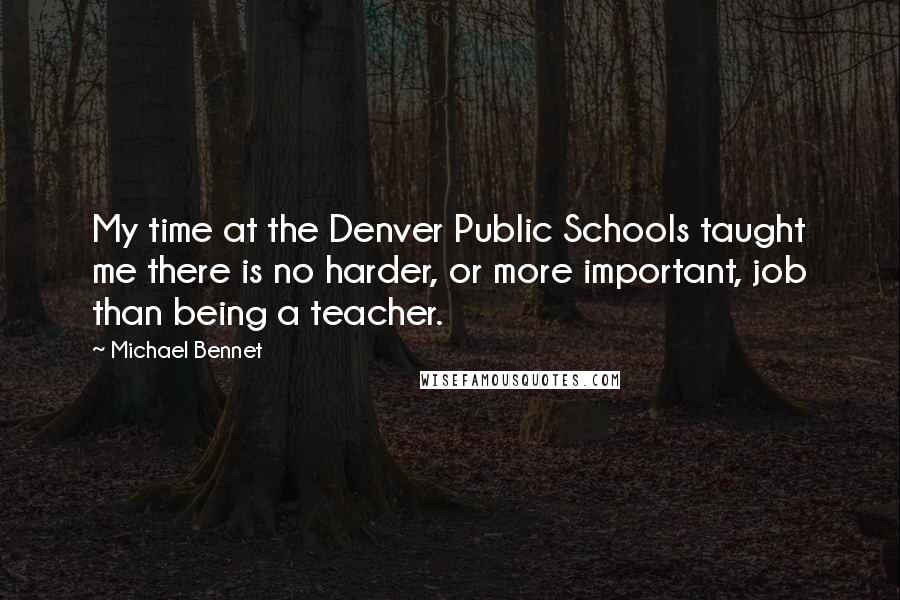 Michael Bennet Quotes: My time at the Denver Public Schools taught me there is no harder, or more important, job than being a teacher.