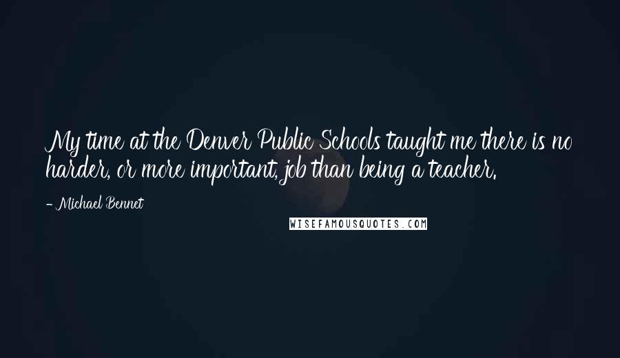 Michael Bennet Quotes: My time at the Denver Public Schools taught me there is no harder, or more important, job than being a teacher.