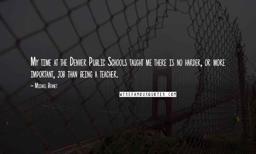 Michael Bennet Quotes: My time at the Denver Public Schools taught me there is no harder, or more important, job than being a teacher.