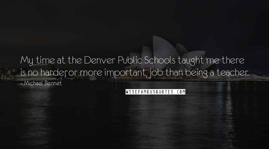 Michael Bennet Quotes: My time at the Denver Public Schools taught me there is no harder, or more important, job than being a teacher.