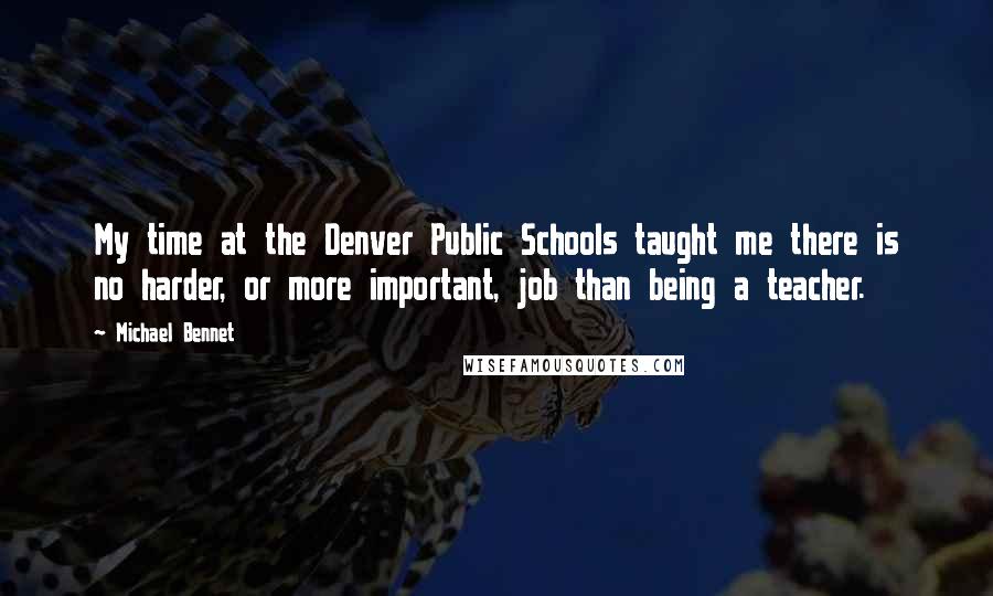 Michael Bennet Quotes: My time at the Denver Public Schools taught me there is no harder, or more important, job than being a teacher.