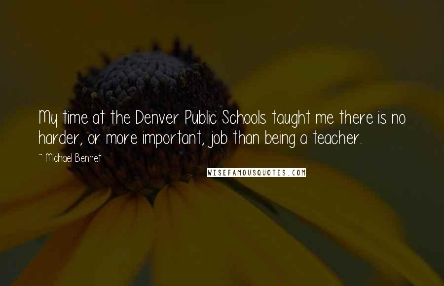 Michael Bennet Quotes: My time at the Denver Public Schools taught me there is no harder, or more important, job than being a teacher.