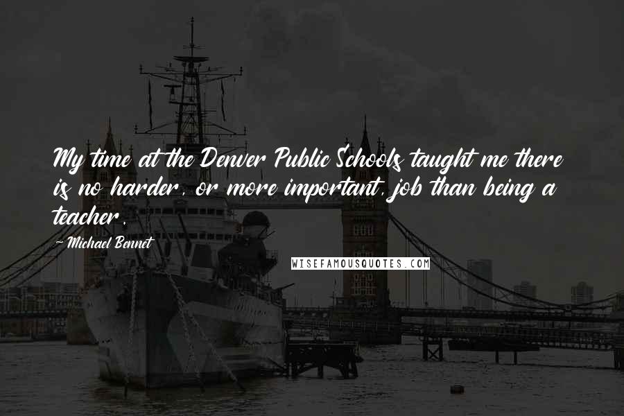 Michael Bennet Quotes: My time at the Denver Public Schools taught me there is no harder, or more important, job than being a teacher.