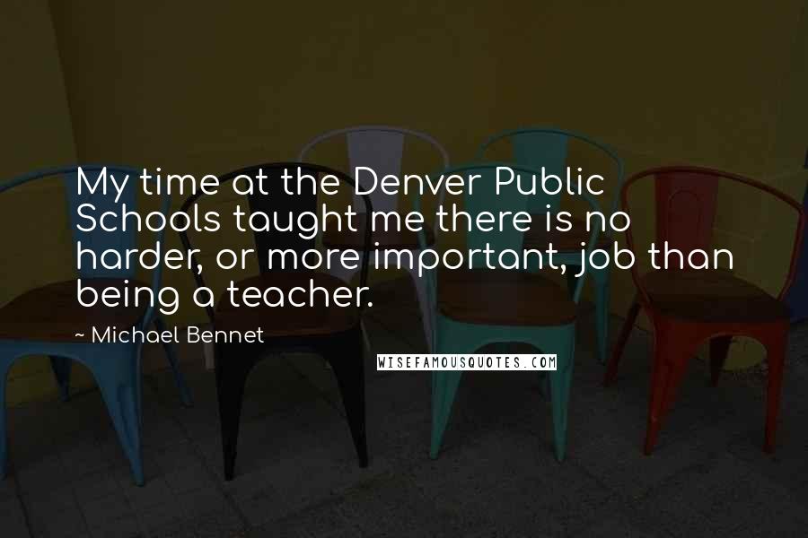 Michael Bennet Quotes: My time at the Denver Public Schools taught me there is no harder, or more important, job than being a teacher.