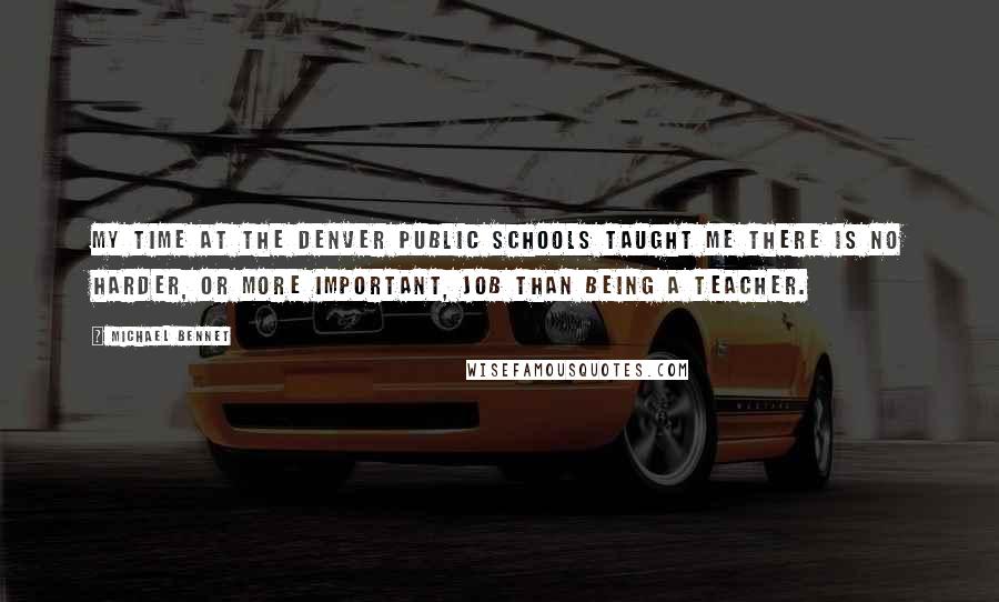 Michael Bennet Quotes: My time at the Denver Public Schools taught me there is no harder, or more important, job than being a teacher.