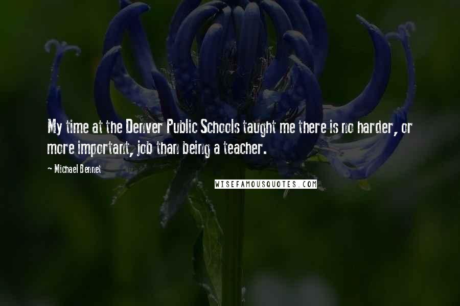 Michael Bennet Quotes: My time at the Denver Public Schools taught me there is no harder, or more important, job than being a teacher.