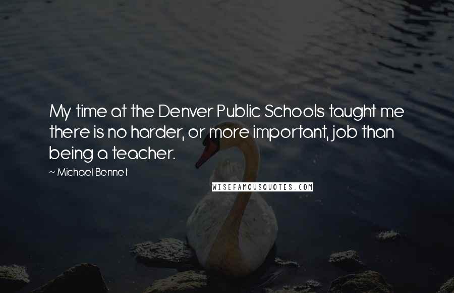 Michael Bennet Quotes: My time at the Denver Public Schools taught me there is no harder, or more important, job than being a teacher.