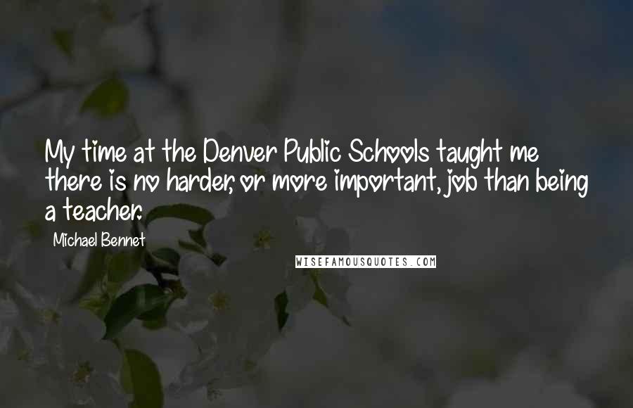 Michael Bennet Quotes: My time at the Denver Public Schools taught me there is no harder, or more important, job than being a teacher.