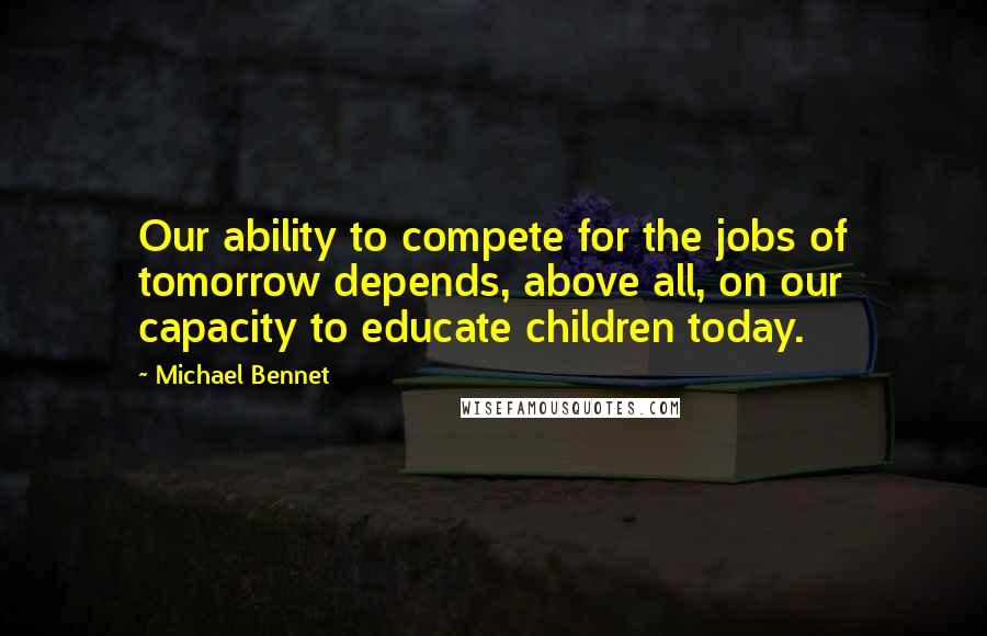 Michael Bennet Quotes: Our ability to compete for the jobs of tomorrow depends, above all, on our capacity to educate children today.