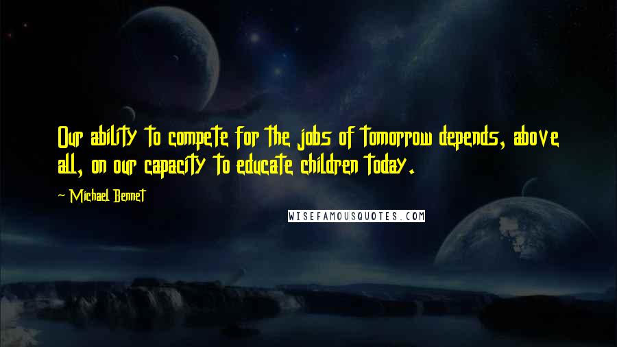 Michael Bennet Quotes: Our ability to compete for the jobs of tomorrow depends, above all, on our capacity to educate children today.