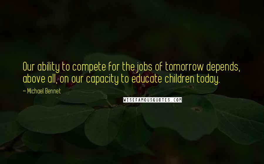 Michael Bennet Quotes: Our ability to compete for the jobs of tomorrow depends, above all, on our capacity to educate children today.