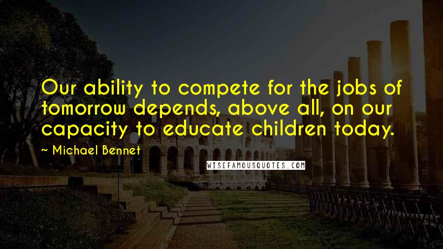Michael Bennet Quotes: Our ability to compete for the jobs of tomorrow depends, above all, on our capacity to educate children today.