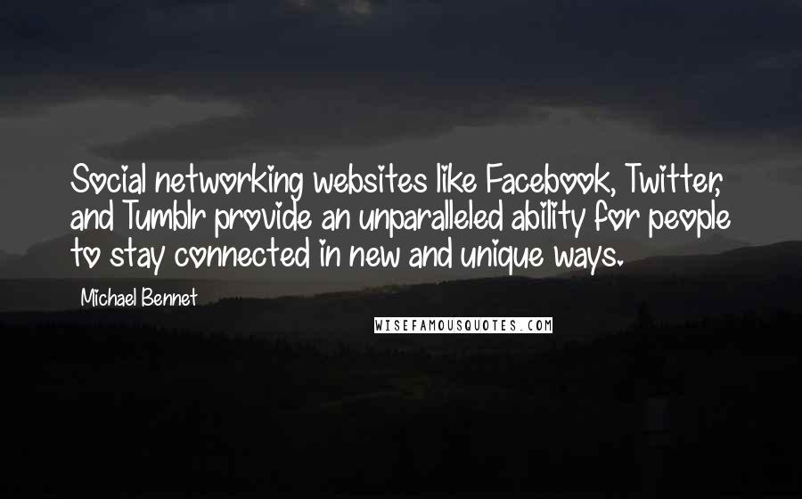 Michael Bennet Quotes: Social networking websites like Facebook, Twitter, and Tumblr provide an unparalleled ability for people to stay connected in new and unique ways.