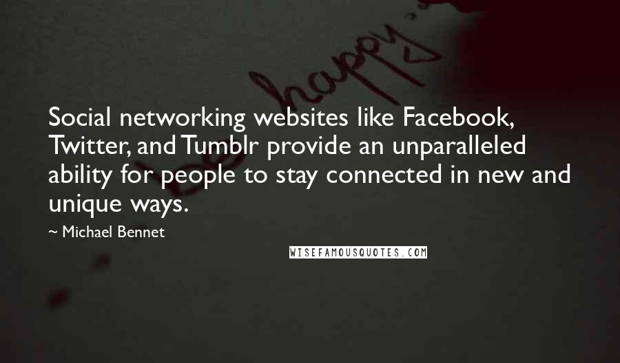 Michael Bennet Quotes: Social networking websites like Facebook, Twitter, and Tumblr provide an unparalleled ability for people to stay connected in new and unique ways.