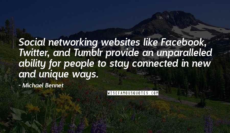 Michael Bennet Quotes: Social networking websites like Facebook, Twitter, and Tumblr provide an unparalleled ability for people to stay connected in new and unique ways.