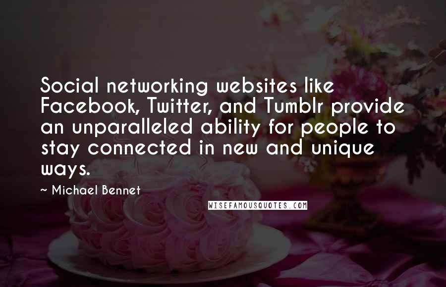 Michael Bennet Quotes: Social networking websites like Facebook, Twitter, and Tumblr provide an unparalleled ability for people to stay connected in new and unique ways.