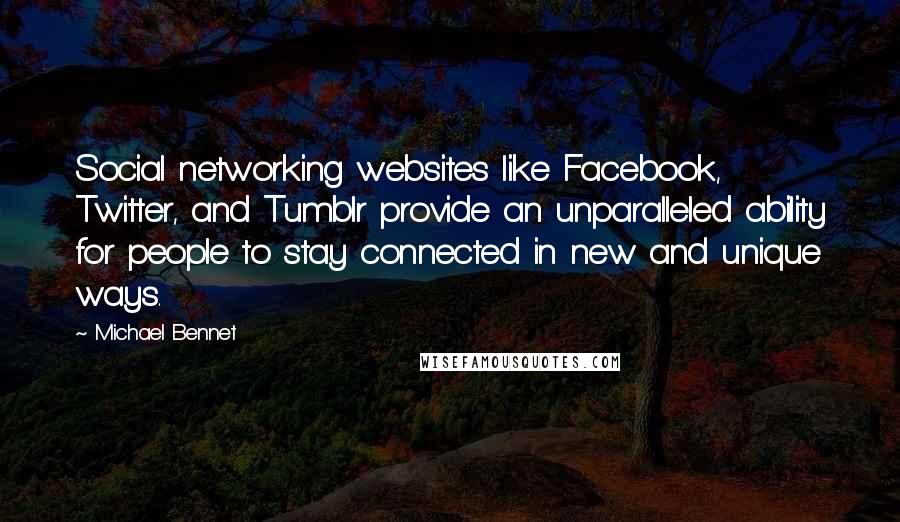 Michael Bennet Quotes: Social networking websites like Facebook, Twitter, and Tumblr provide an unparalleled ability for people to stay connected in new and unique ways.