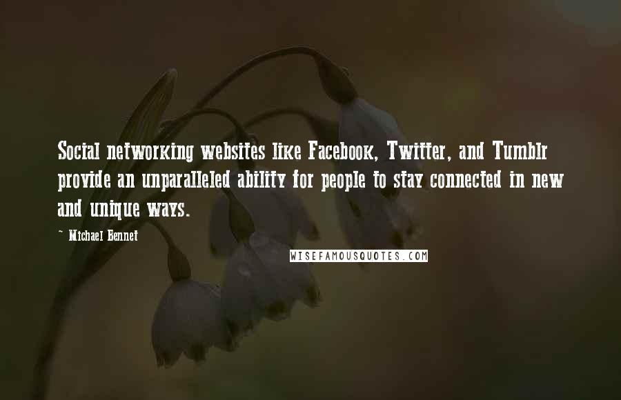 Michael Bennet Quotes: Social networking websites like Facebook, Twitter, and Tumblr provide an unparalleled ability for people to stay connected in new and unique ways.