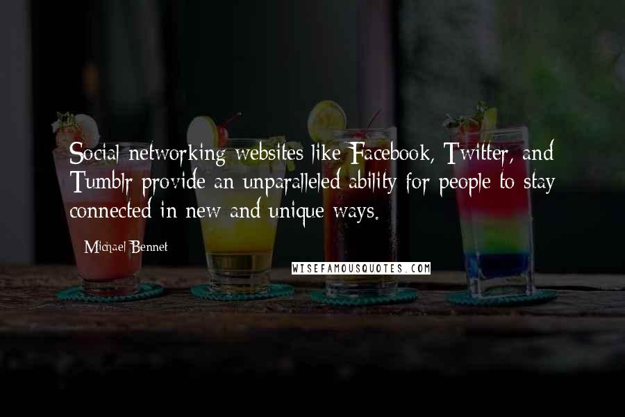 Michael Bennet Quotes: Social networking websites like Facebook, Twitter, and Tumblr provide an unparalleled ability for people to stay connected in new and unique ways.