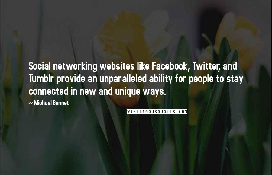 Michael Bennet Quotes: Social networking websites like Facebook, Twitter, and Tumblr provide an unparalleled ability for people to stay connected in new and unique ways.