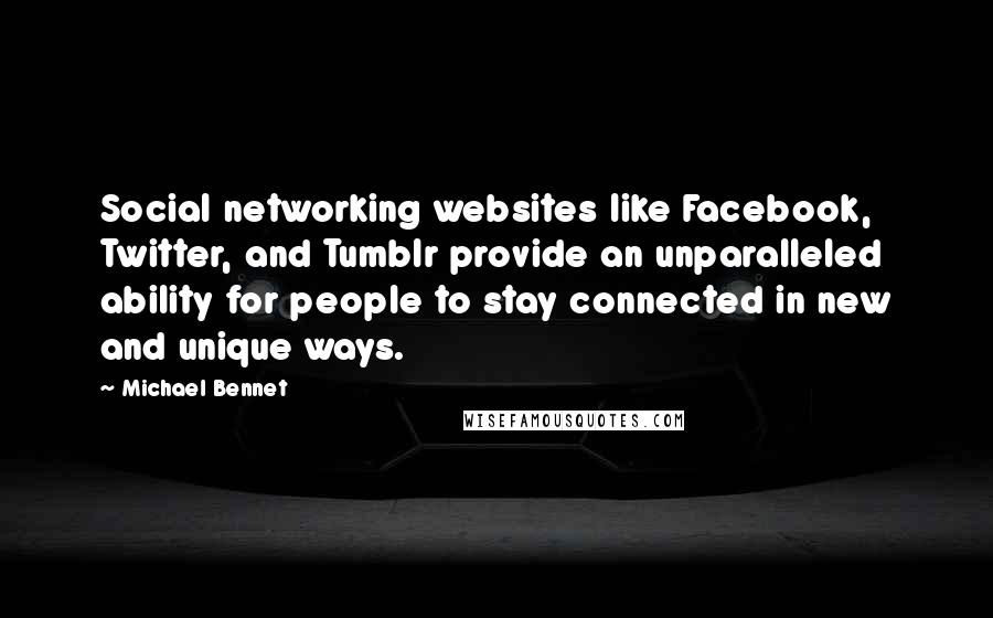 Michael Bennet Quotes: Social networking websites like Facebook, Twitter, and Tumblr provide an unparalleled ability for people to stay connected in new and unique ways.