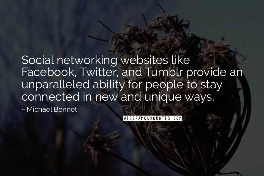 Michael Bennet Quotes: Social networking websites like Facebook, Twitter, and Tumblr provide an unparalleled ability for people to stay connected in new and unique ways.