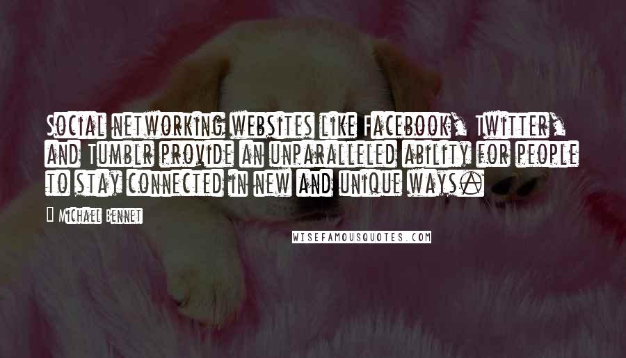 Michael Bennet Quotes: Social networking websites like Facebook, Twitter, and Tumblr provide an unparalleled ability for people to stay connected in new and unique ways.