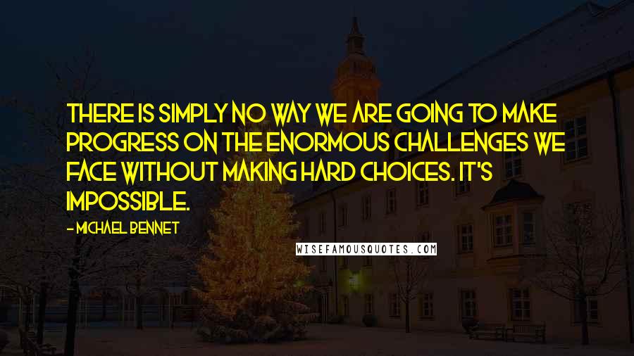 Michael Bennet Quotes: There is simply no way we are going to make progress on the enormous challenges we face without making hard choices. It's impossible.