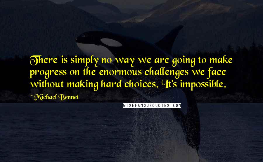 Michael Bennet Quotes: There is simply no way we are going to make progress on the enormous challenges we face without making hard choices. It's impossible.