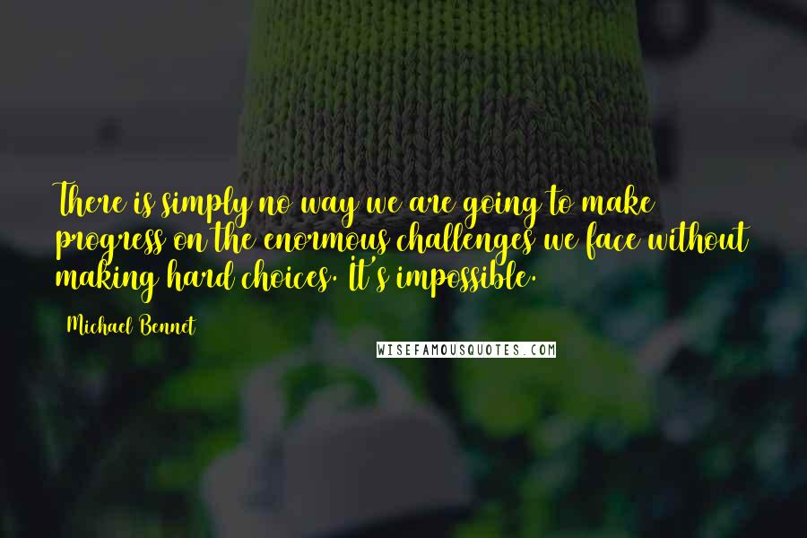 Michael Bennet Quotes: There is simply no way we are going to make progress on the enormous challenges we face without making hard choices. It's impossible.